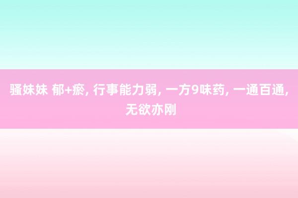 骚妹妹 郁+瘀， 行事能力弱， 一方9味药， 一通百通， 无欲亦刚