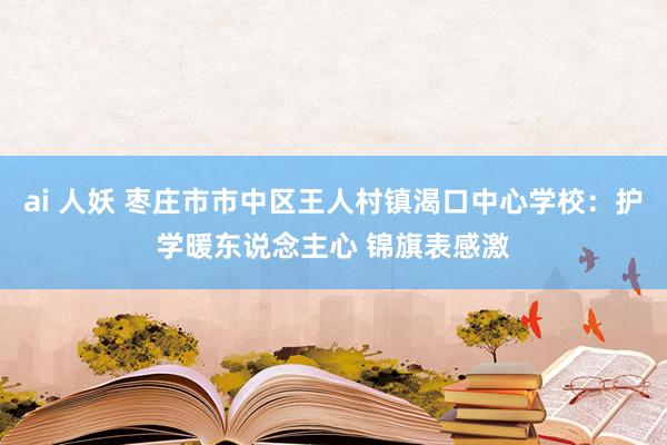 ai 人妖 枣庄市市中区王人村镇渴口中心学校：护学暖东说念主心 锦旗表感激