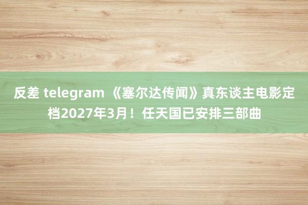 反差 telegram 《塞尔达传闻》真东谈主电影定档2027年3月！任天国已安排三部曲