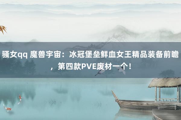 骚女qq 魔兽宇宙：冰冠堡垒鲜血女王精品装备前瞻，第四款PVE废材一个！