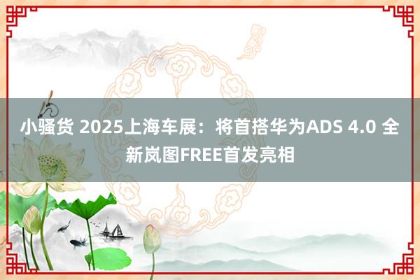 小骚货 2025上海车展：将首搭华为ADS 4.0 全新岚图FREE首发亮相