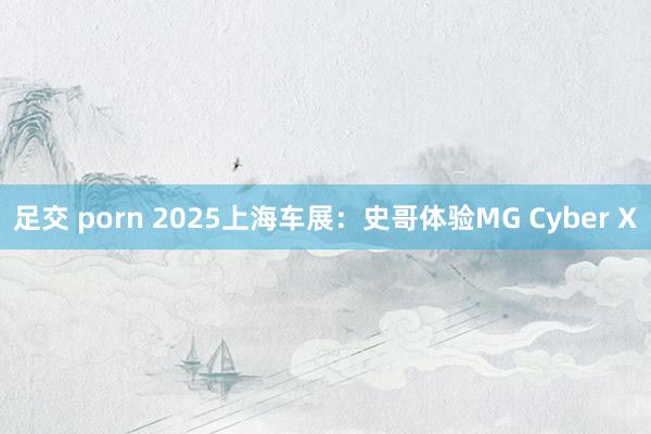 足交 porn 2025上海车展：史哥体验MG Cyber X