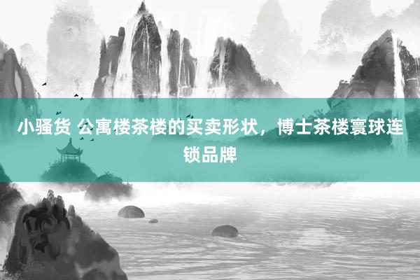 小骚货 公寓楼茶楼的买卖形状，博士茶楼寰球连锁品牌
