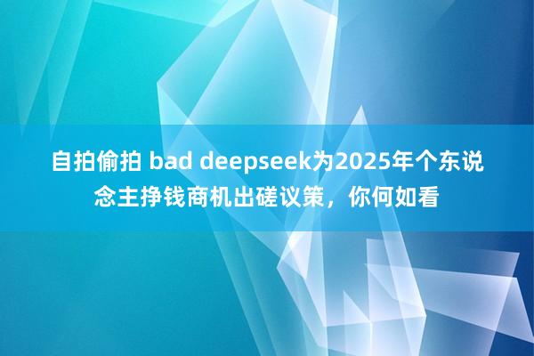 自拍偷拍 bad deepseek为2025年个东说念主挣钱商机出磋议策，你何如看