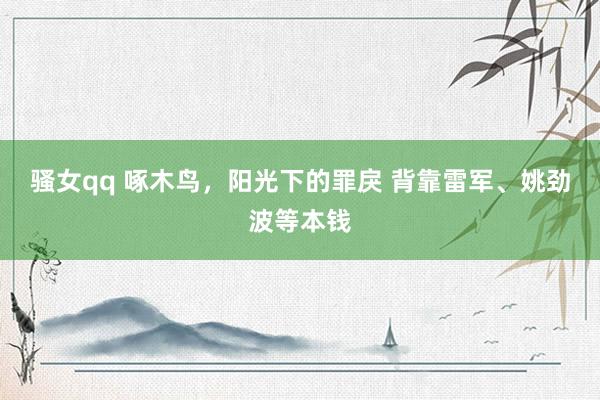 骚女qq 啄木鸟，阳光下的罪戾 背靠雷军、姚劲波等本钱