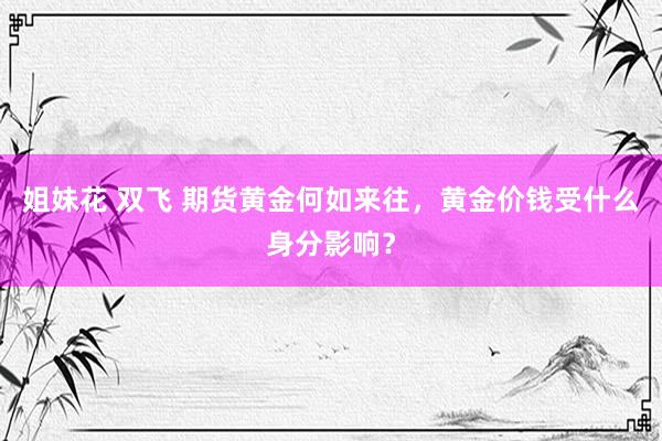 姐妹花 双飞 期货黄金何如来往，黄金价钱受什么身分影响？