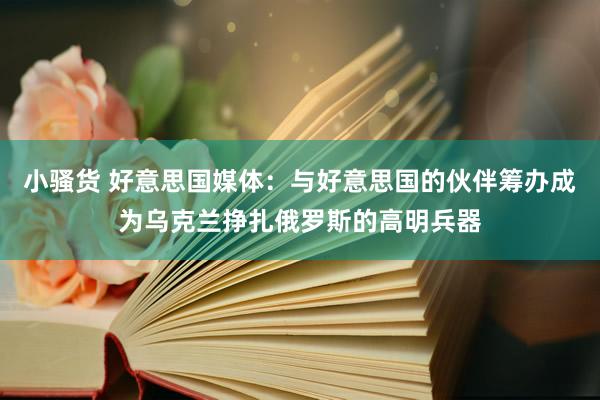 小骚货 好意思国媒体：与好意思国的伙伴筹办成为乌克兰挣扎俄罗斯的高明兵器