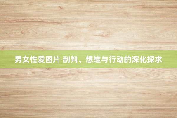 男女性爱图片 剖判、想维与行动的深化探求