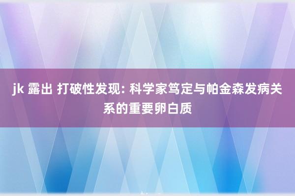 jk 露出 打破性发现: 科学家笃定与帕金森发病关系的重要卵白质