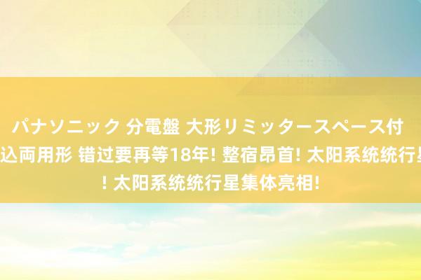 パナソニック 分電盤 大形リミッタースペース付 露出・半埋込両用形 错过要再等18年! 整宿昂首! 太阳系统统行星集体亮相!