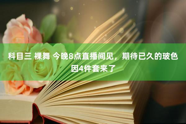 科目三 裸舞 今晚8点直播间见，期待已久的玻色因4件套来了