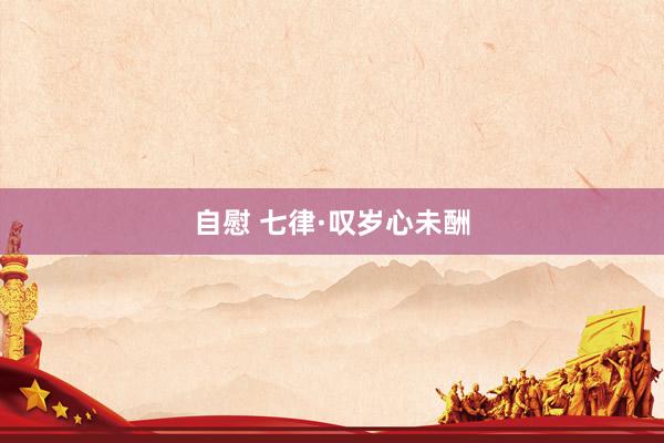 自慰 七律·叹岁心未酬