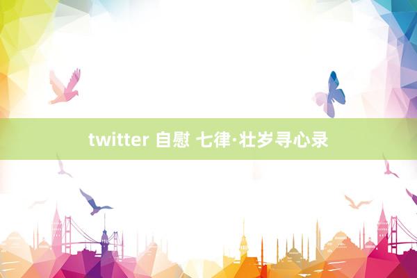 twitter 自慰 七律·壮岁寻心录