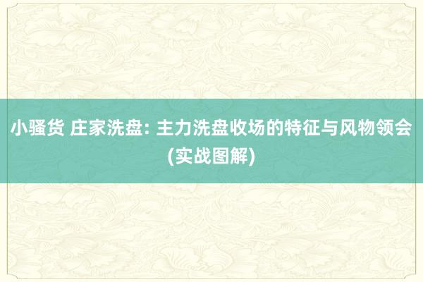小骚货 庄家洗盘: 主力洗盘收场的特征与风物领会(实战图解)