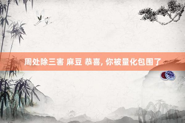 周处除三害 麻豆 恭喜， 你被量化包围了