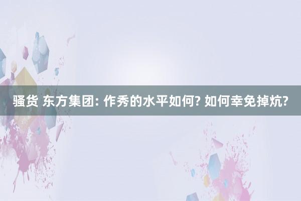 骚货 东方集团: 作秀的水平如何? 如何幸免掉炕?