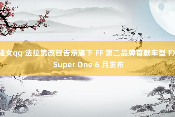 骚女qq 法拉第改日告示旗下 FF 第二品牌首款车型 FX Super One 6 月发布