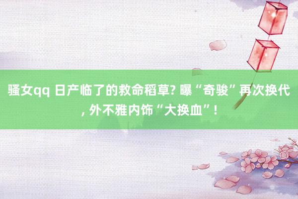 骚女qq 日产临了的救命稻草? 曝“奇骏”再次换代， 外不雅内饰“大换血”!