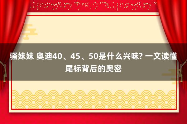 骚妹妹 奥迪40、45、50是什么兴味? 一文读懂尾标背后的奥密