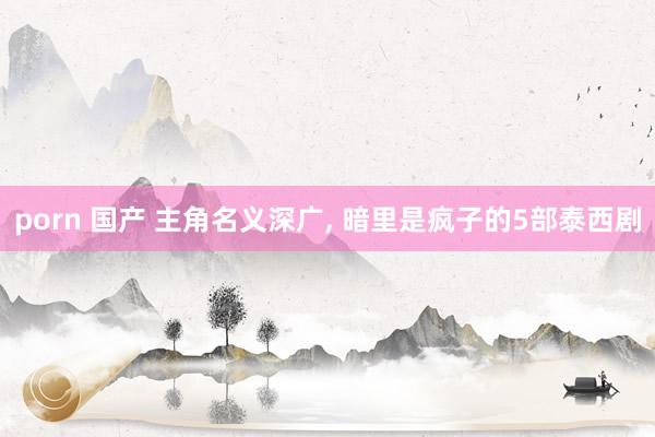 porn 国产 主角名义深广， 暗里是疯子的5部泰西剧