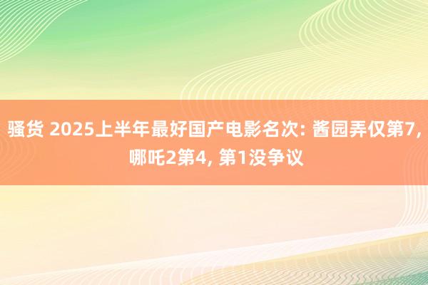 骚货 2025上半年最好国产电影名次: 酱园弄仅第7， 哪吒2第4， 第1没争议