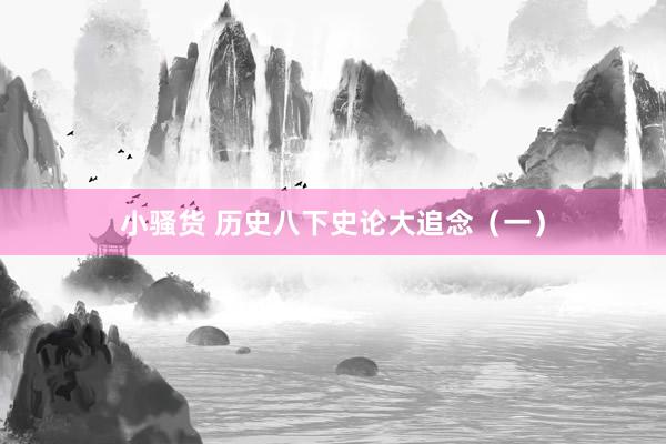 小骚货 历史八下史论大追念（一）