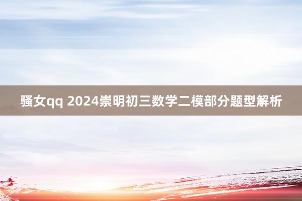 骚女qq 2024崇明初三数学二模部分题型解析