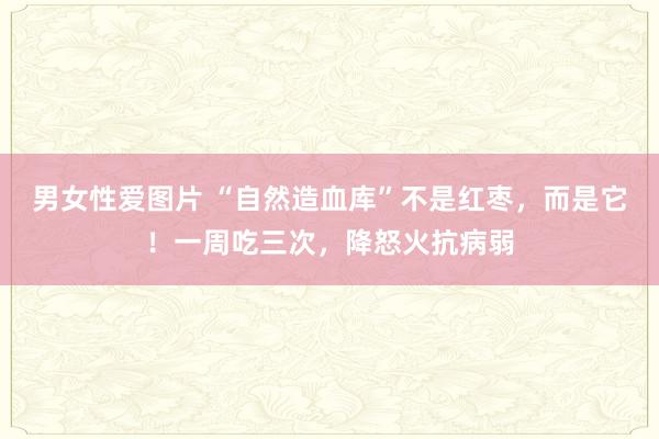 男女性爱图片 “自然造血库”不是红枣，而是它！一周吃三次，降怒火抗病弱