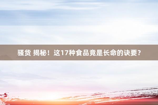 骚货 揭秘！这17种食品竟是长命的诀要？
