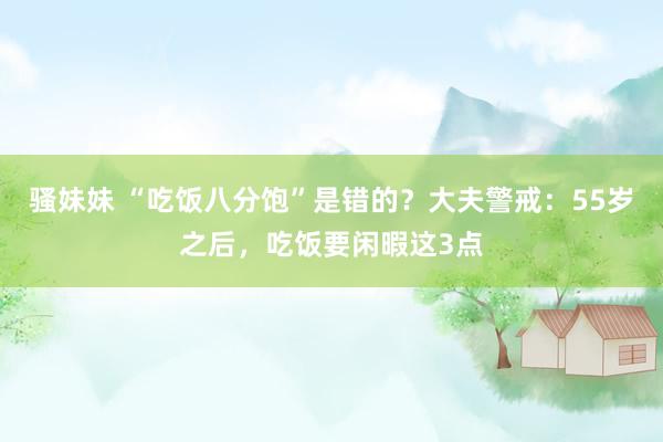 骚妹妹 “吃饭八分饱”是错的？大夫警戒：55岁之后，吃饭要闲暇这3点