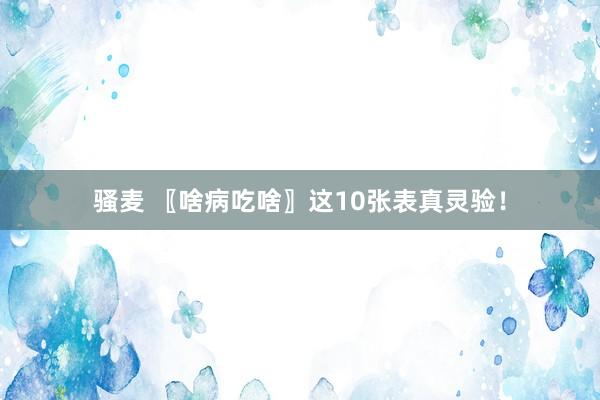 骚麦 〖啥病吃啥〗这10张表真灵验！