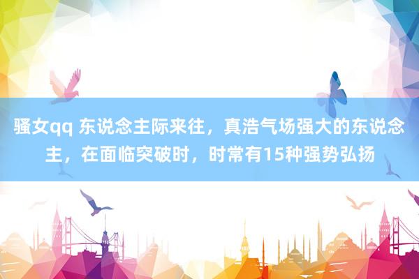 骚女qq 东说念主际来往，真浩气场强大的东说念主，在面临突破时，时常有15种强势弘扬