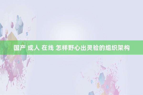 国产 成人 在线 怎样野心出灵验的组织架构