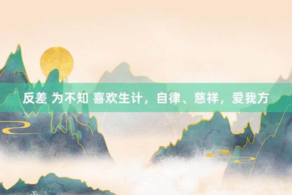反差 为不知 喜欢生计，自律、慈祥，爱我方