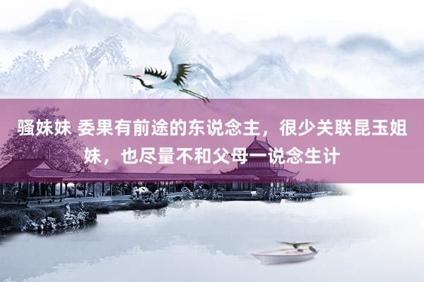 骚妹妹 委果有前途的东说念主，很少关联昆玉姐妹，也尽量不和父母一说念生计