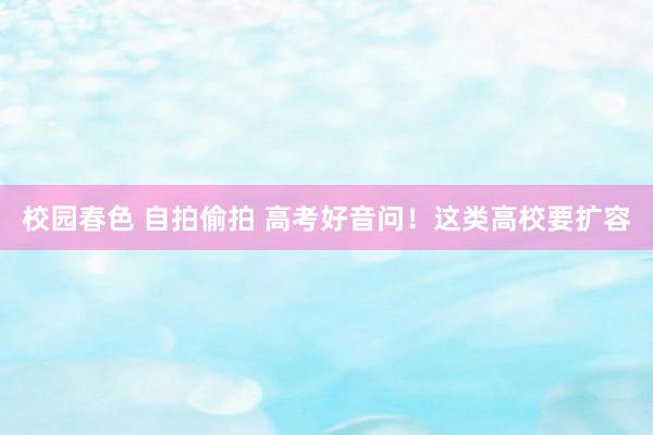 校园春色 自拍偷拍 高考好音问！这类高校要扩容
