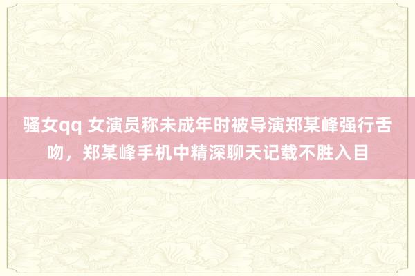 骚女qq 女演员称未成年时被导演郑某峰强行舌吻，郑某峰手机中精深聊天记载不胜入目