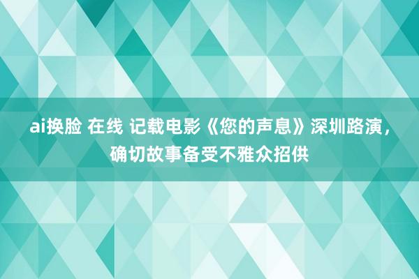 ai换脸 在线 记载电影《您的声息》深圳路演，确切故事备受不雅众招供