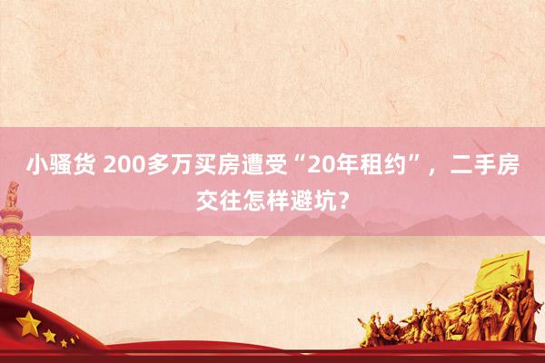 小骚货 200多万买房遭受“20年租约”，二手房交往怎样避坑？